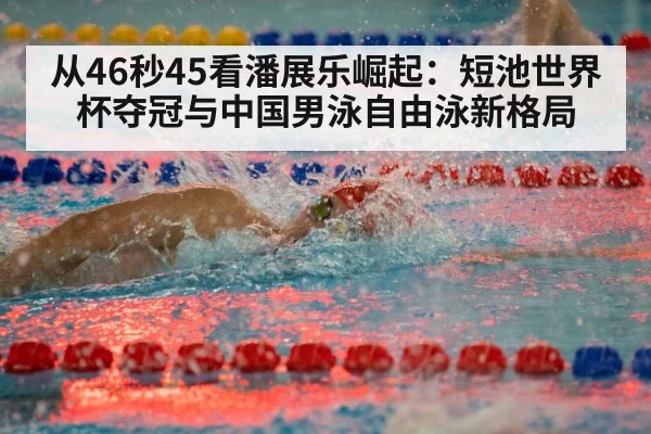 从46秒45看潘展乐崛起：短池世界杯夺冠与中国男泳自由泳新格局