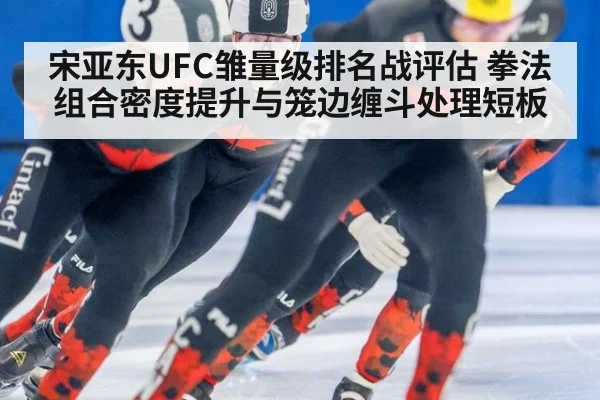 宋亚东UFC雏量级排名战评估 拳法组合密度提升与笼边缠斗处理短板