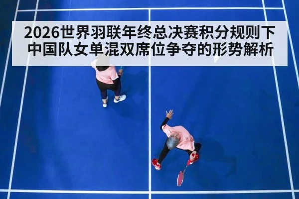 2026世界羽联年终总决赛积分规则下中国队女单混双席位争夺的形势解析