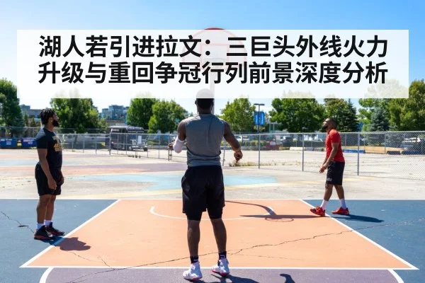 湖人若引进拉文:三巨头外线火力升级与重回争冠行列前景深度分析