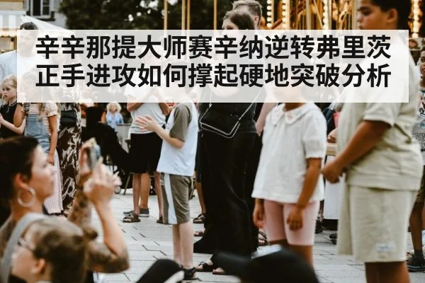 辛辛那提大师赛辛纳逆转弗里茨 正手进攻如何撑起硬地突破分析