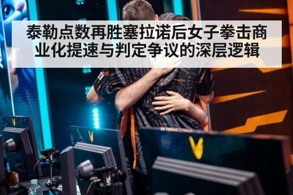 泰勒点数再胜塞拉诺后女子拳击商业化提速与判定争议的深层逻辑